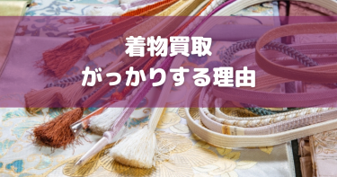 着物買取でがっかりする？安く買取される理由やトラブルの注意点・高く売るコツも