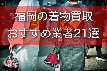 福岡県で着物買取ができるおすすめ業者21選！高額買取のポイントも解説