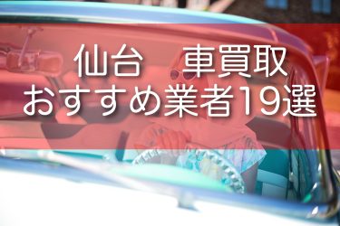 仙台でおすすめの車買取業者19選！高額買取のコツや売却時の注意点も解説