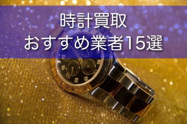 時計買取おすすめ業者18選！一括査定と高く売る方法についても解説