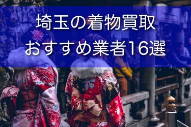 埼玉県の着物買取店のおすすめ17選！高額買取のコツや口コミ評判も解説