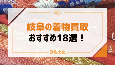 岐阜エリアで着物買取がおすすめな店舗18選！口コミ・評判や高額買取のコツも紹介