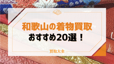 和歌山の着物買取おすすめ20選！口コミ・評判や高く売るための方法も紹介