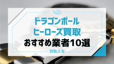 ドラゴンボールヒーローズの買取おすすめ業者10社！人気キャラクターの相場や高く売るコツも紹介