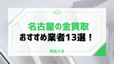 名古屋でおすすめの金買取13選！相場や業者選びのコツも紹介