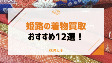 姫路の着物買取おすすめ業者12選！高く売れる種類や特徴も徹底解説