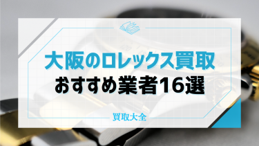 大阪でおすすめのロレックス買取業者16選！口コミ評判から分かる店舗の特徴やおすすめポイントも紹介