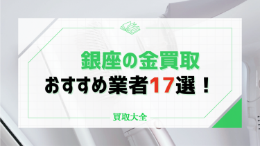 銀座の金買取業者おすすめ17選！業者選びのポイントや注意点も解説