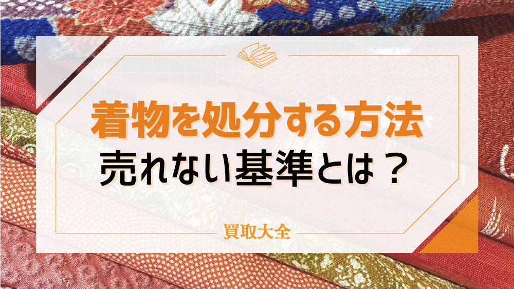 着物を処分する7つの方法！売れない基準や捨て方のポイントも紹介！ | 買取大全