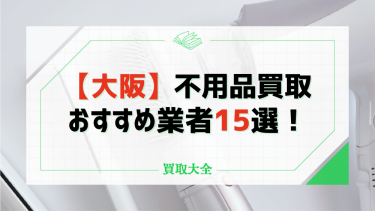 大阪の不用品買取おすすめ15社を紹介！なんでも回収してくれる評判の良い業者はある？