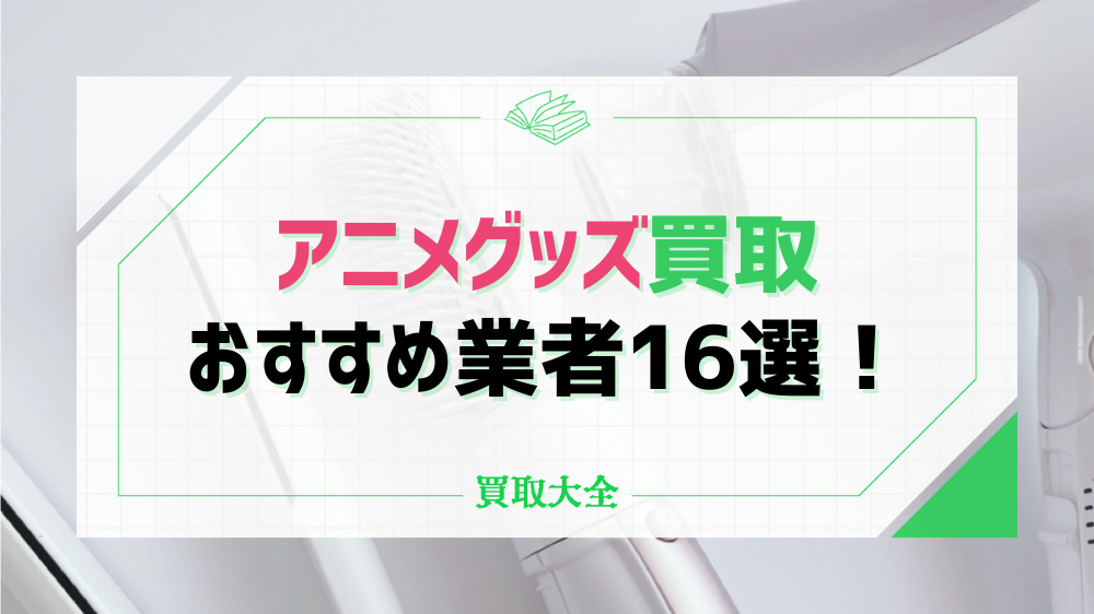 アニメグッズ買取でおすすめ16社！高値で売れるアクリルスタンドや缶バッチも紹介 | 買取大全