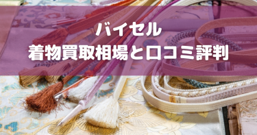 バイセル着物買取の口コミや評判は？特徴やおすすめポイントを徹底解説！