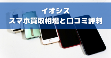 イオシスのスマホ買取評判まとめ！相場比較や高く売るコツも