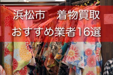 浜松市で着物買取ができるおすすめ業者17選！口コミ評判と高額で売るコツもご紹介