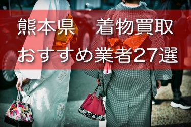 熊本県で着物買取ができるおすすめ業者27選！口コミ評判や持ち込み店舗もご紹介！