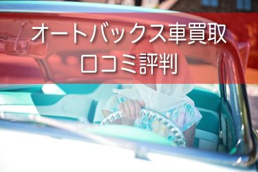 オートバックスの車買取の口コミや評判は？出張買取やタイヤ買取についても解説！