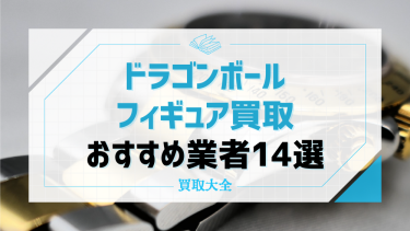 ドラゴンボールフィギュア買取おすすめ14社！高額買取を狙うポイントも解説