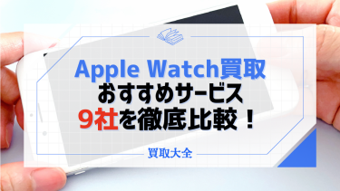 アップルウォッチ(Apple Watch)買取おすすめ9選！相場や高く売るコツも解説