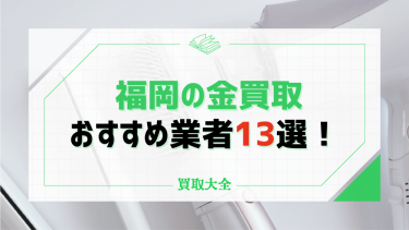 福岡の金買取おすすめ業者13選！相場や金を売るベストなタイミングも紹介