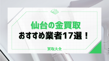 仙台の金買取おすすめ業者11選！貴金属の相場や高く売るタイミングも紹介