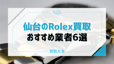 仙台でロレックスの買取ができるおすすめ業者6選！高く売れる時計の特徴も解説