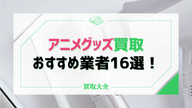 アニメグッズ買取でおすすめ16社！高値で売れるアクリルスタンドや缶バッチも紹介