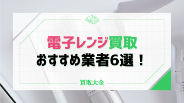 電子レンジ買取おすすめ6選！高額査定を狙うポイントや相場も徹底解説