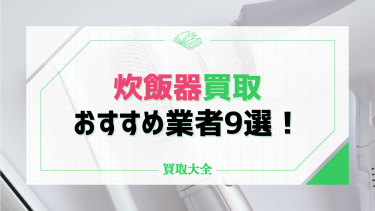 炊飯器のおすすめ買取業者9選！高く買い取ってもらうコツや料金相場も徹底解説