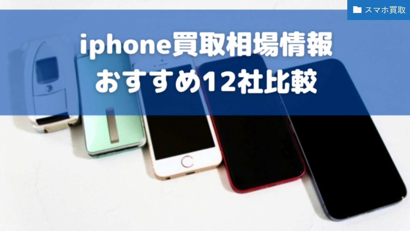 Iphone買取おすすめサービス12社の買取価格を比較 高く売るコツも 買取大全